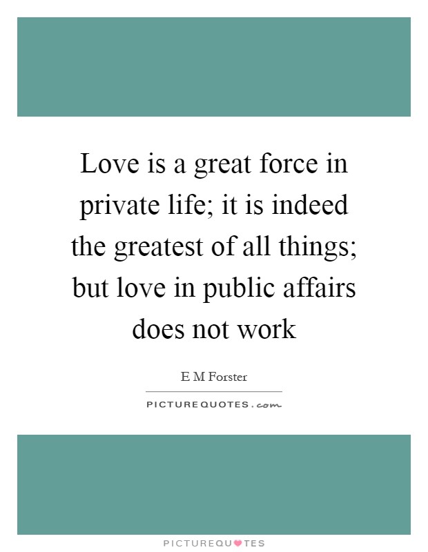 Love is a great force in private life; it is indeed the greatest of all things; but love in public affairs does not work Picture Quote #1