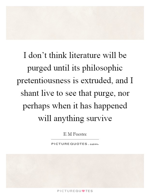 I don't think literature will be purged until its philosophic pretentiousness is extruded, and I shant live to see that purge, nor perhaps when it has happened will anything survive Picture Quote #1
