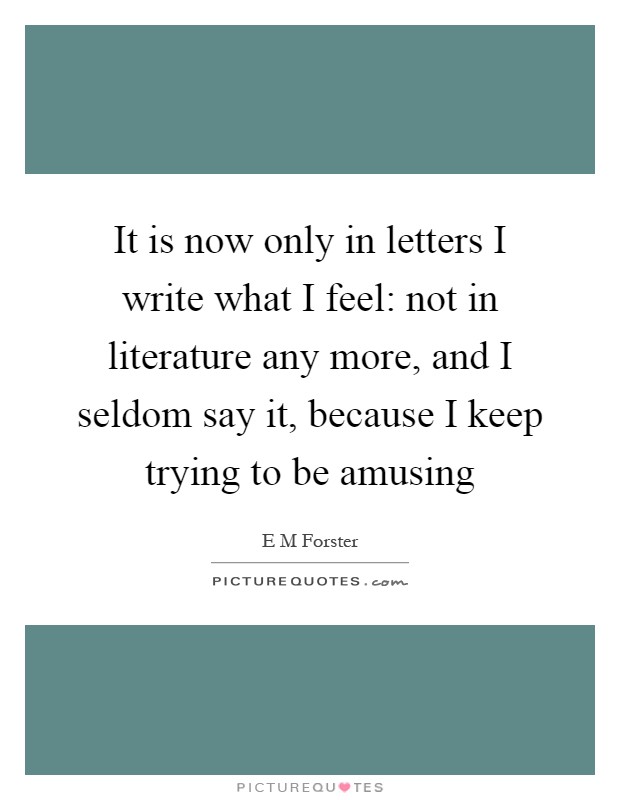 It is now only in letters I write what I feel: not in literature any more, and I seldom say it, because I keep trying to be amusing Picture Quote #1