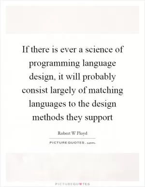 If there is ever a science of programming language design, it will probably consist largely of matching languages to the design methods they support Picture Quote #1