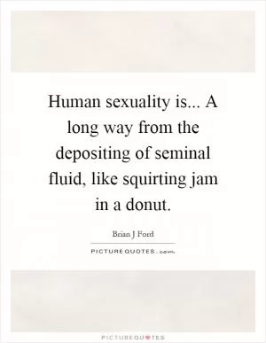 Human sexuality is... A long way from the depositing of seminal fluid, like squirting jam in a donut Picture Quote #1