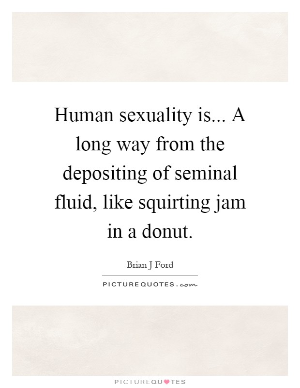 Human sexuality is... A long way from the depositing of seminal fluid, like squirting jam in a donut Picture Quote #1