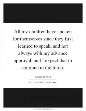All my children have spoken for themselves since they first learned to speak, and not always with my advance approval, and I expect that to continue in the future Picture Quote #1