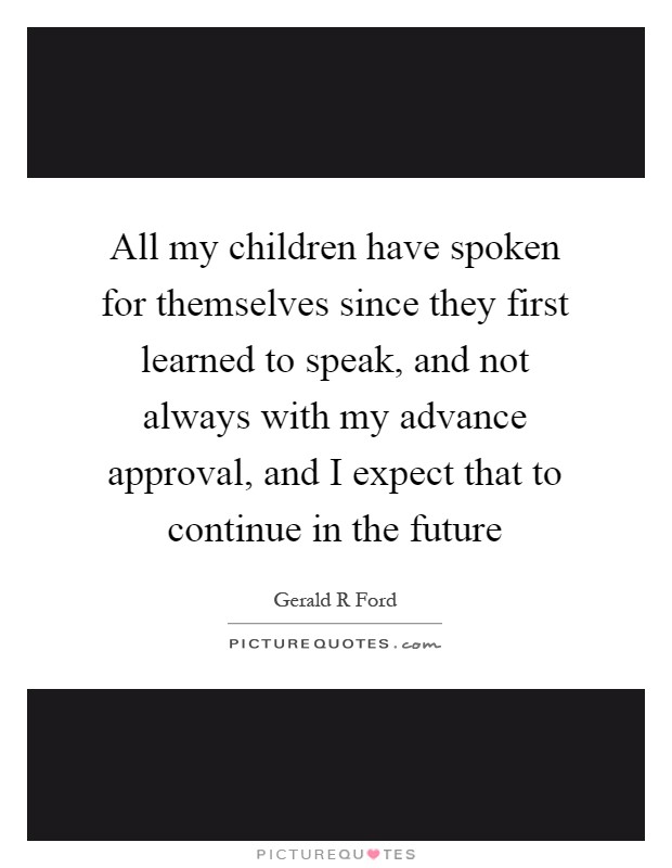 All my children have spoken for themselves since they first learned to speak, and not always with my advance approval, and I expect that to continue in the future Picture Quote #1