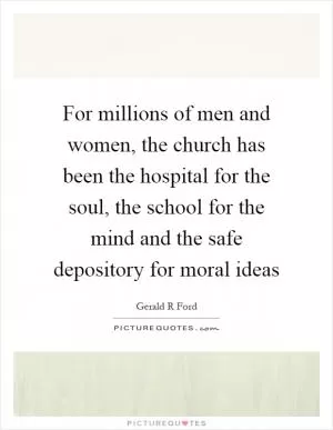 For millions of men and women, the church has been the hospital for the soul, the school for the mind and the safe depository for moral ideas Picture Quote #1