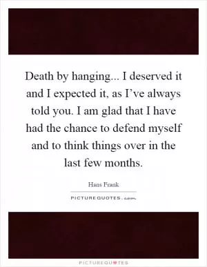 Death by hanging... I deserved it and I expected it, as I’ve always told you. I am glad that I have had the chance to defend myself and to think things over in the last few months Picture Quote #1