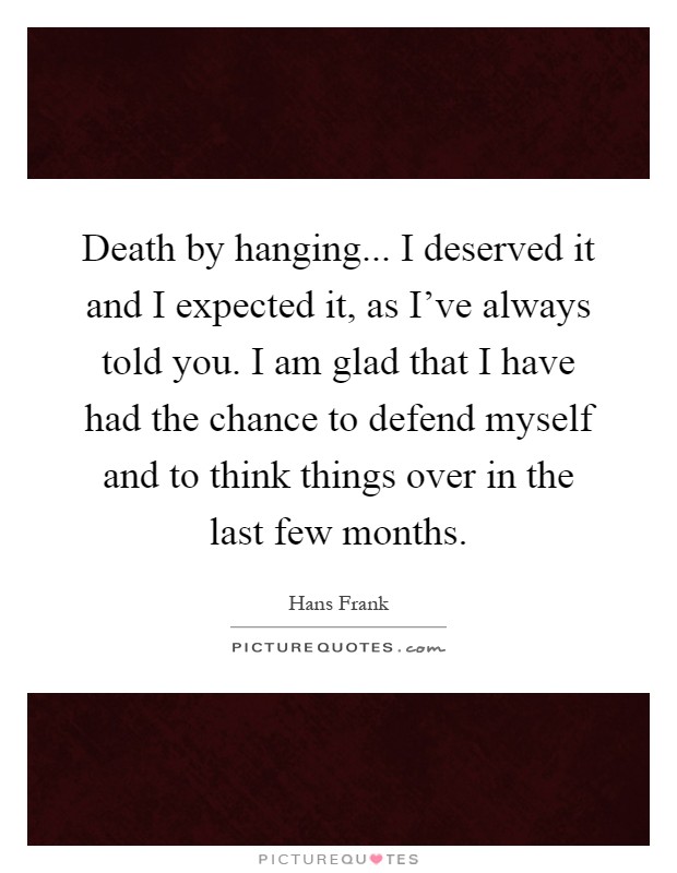 Death by hanging... I deserved it and I expected it, as I've always told you. I am glad that I have had the chance to defend myself and to think things over in the last few months Picture Quote #1