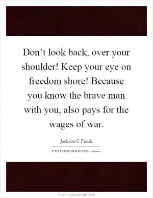 Don’t look back, over your shoulder! Keep your eye on freedom shore! Because you know the brave man with you, also pays for the wages of war Picture Quote #1