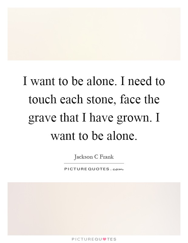 I want to be alone. I need to touch each stone, face the grave that I have grown. I want to be alone Picture Quote #1