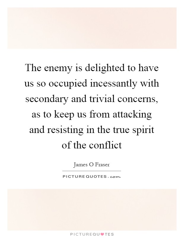 The enemy is delighted to have us so occupied incessantly with secondary and trivial concerns, as to keep us from attacking and resisting in the true spirit of the conflict Picture Quote #1