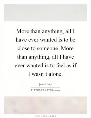 More than anything, all I have ever wanted is to be close to someone. More than anything, all I have ever wanted is to feel as if I wasn’t alone Picture Quote #1
