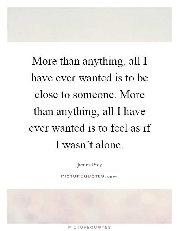 More than anything, all I have ever wanted is to be close to someone. More than anything, all I have ever wanted is to feel as if I wasn't alone Picture Quote #1