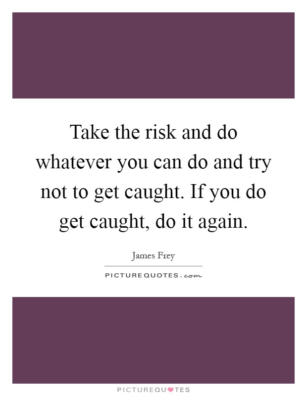 Take the risk and do whatever you can do and try not to get caught. If you do get caught, do it again Picture Quote #1