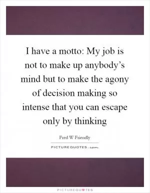 I have a motto: My job is not to make up anybody’s mind but to make the agony of decision making so intense that you can escape only by thinking Picture Quote #1