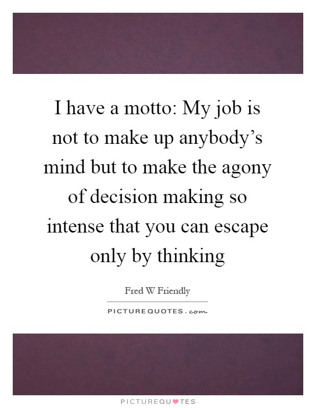 I have a motto: My job is not to make up anybody's mind but to make the agony of decision making so intense that you can escape only by thinking Picture Quote #1