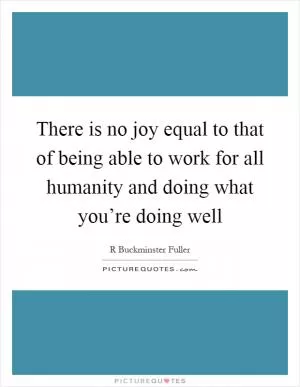 There is no joy equal to that of being able to work for all humanity and doing what you’re doing well Picture Quote #1