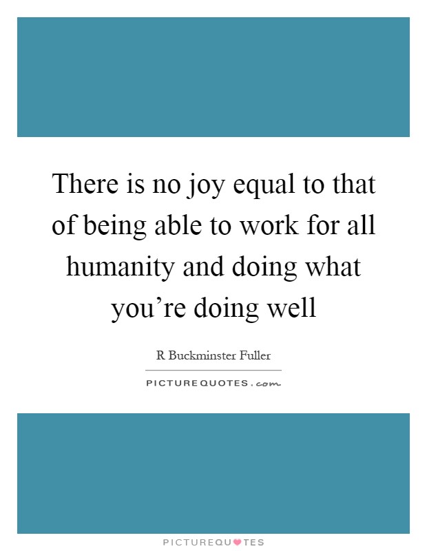 There is no joy equal to that of being able to work for all humanity and doing what you're doing well Picture Quote #1