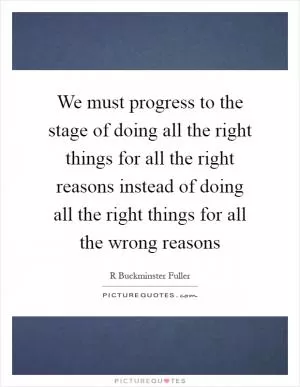 We must progress to the stage of doing all the right things for all the right reasons instead of doing all the right things for all the wrong reasons Picture Quote #1