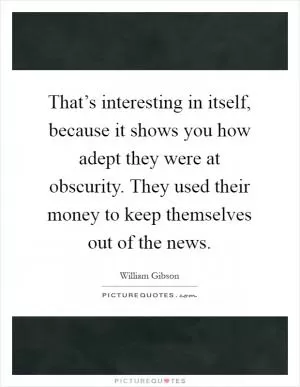 That’s interesting in itself, because it shows you how adept they were at obscurity. They used their money to keep themselves out of the news Picture Quote #1