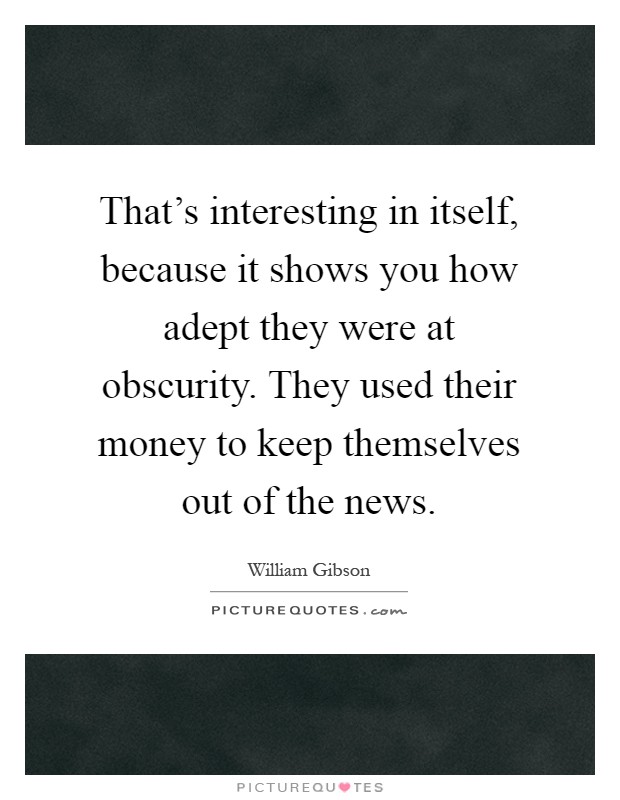 That's interesting in itself, because it shows you how adept they were at obscurity. They used their money to keep themselves out of the news Picture Quote #1