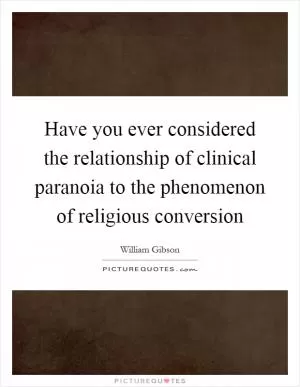 Have you ever considered the relationship of clinical paranoia to the phenomenon of religious conversion Picture Quote #1