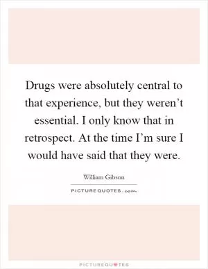 Drugs were absolutely central to that experience, but they weren’t essential. I only know that in retrospect. At the time I’m sure I would have said that they were Picture Quote #1