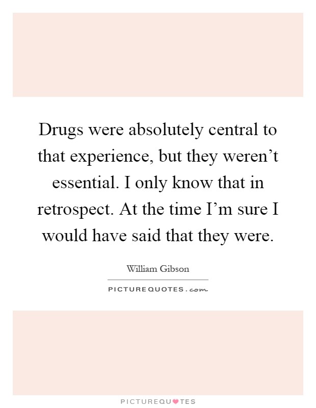 Drugs were absolutely central to that experience, but they weren't essential. I only know that in retrospect. At the time I'm sure I would have said that they were Picture Quote #1