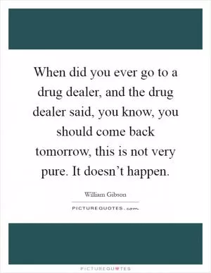 When did you ever go to a drug dealer, and the drug dealer said, you know, you should come back tomorrow, this is not very pure. It doesn’t happen Picture Quote #1