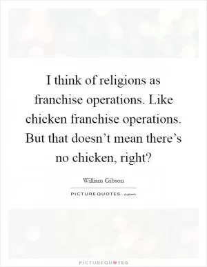 I think of religions as franchise operations. Like chicken franchise operations. But that doesn’t mean there’s no chicken, right? Picture Quote #1