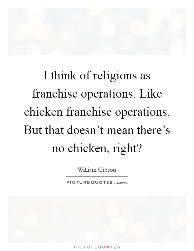 I think of religions as franchise operations. Like chicken franchise operations. But that doesn't mean there's no chicken, right? Picture Quote #1