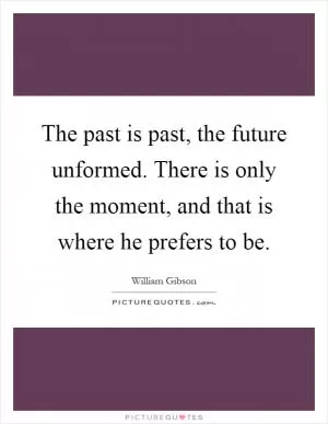 The past is past, the future unformed. There is only the moment, and that is where he prefers to be Picture Quote #1
