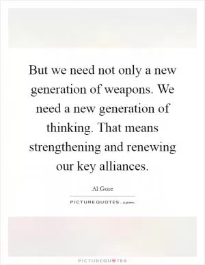 But we need not only a new generation of weapons. We need a new generation of thinking. That means strengthening and renewing our key alliances Picture Quote #1