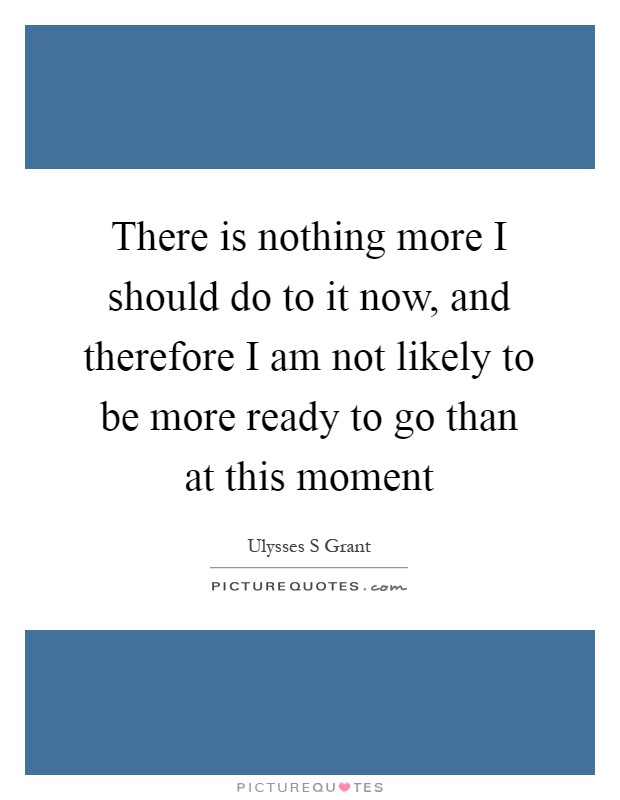 There is nothing more I should do to it now, and therefore I am not likely to be more ready to go than at this moment Picture Quote #1