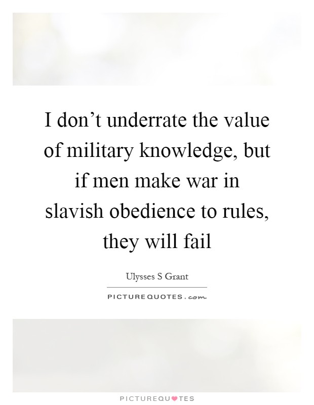 I don't underrate the value of military knowledge, but if men make war in slavish obedience to rules, they will fail Picture Quote #1