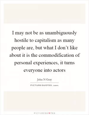 I may not be as unambiguously hostile to capitalism as many people are, but what I don’t like about it is the commodification of personal experiences, it turns everyone into actors Picture Quote #1