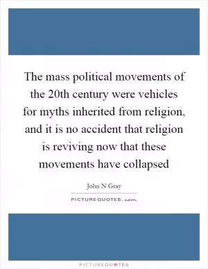 The mass political movements of the 20th century were vehicles for myths inherited from religion, and it is no accident that religion is reviving now that these movements have collapsed Picture Quote #1
