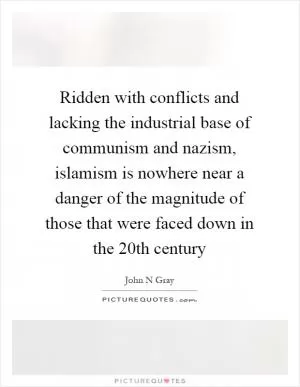 Ridden with conflicts and lacking the industrial base of communism and nazism, islamism is nowhere near a danger of the magnitude of those that were faced down in the 20th century Picture Quote #1