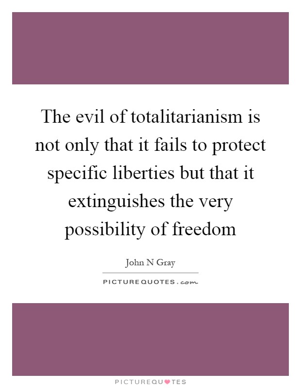 The evil of totalitarianism is not only that it fails to protect specific liberties but that it extinguishes the very possibility of freedom Picture Quote #1