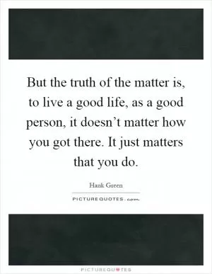 But the truth of the matter is, to live a good life, as a good person, it doesn’t matter how you got there. It just matters that you do Picture Quote #1