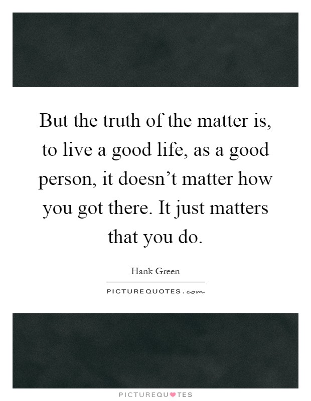 But the truth of the matter is, to live a good life, as a good person, it doesn't matter how you got there. It just matters that you do Picture Quote #1