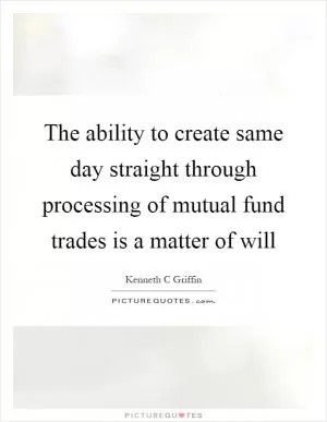 The ability to create same day straight through processing of mutual fund trades is a matter of will Picture Quote #1