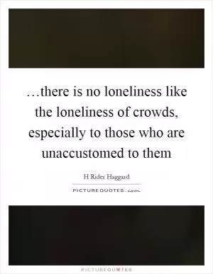 …there is no loneliness like the loneliness of crowds, especially to those who are unaccustomed to them Picture Quote #1