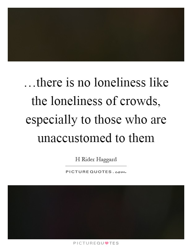 …there is no loneliness like the loneliness of crowds, especially to those who are unaccustomed to them Picture Quote #1