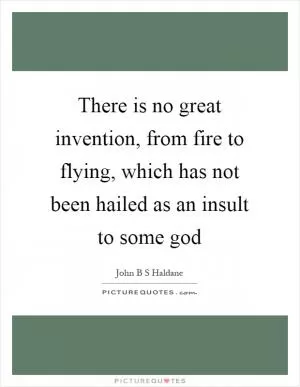 There is no great invention, from fire to flying, which has not been hailed as an insult to some god Picture Quote #1