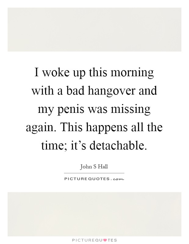 I woke up this morning with a bad hangover and my penis was missing again. This happens all the time; it's detachable Picture Quote #1