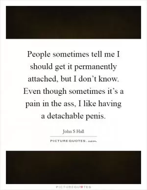 People sometimes tell me I should get it permanently attached, but I don’t know. Even though sometimes it’s a pain in the ass, I like having a detachable penis Picture Quote #1