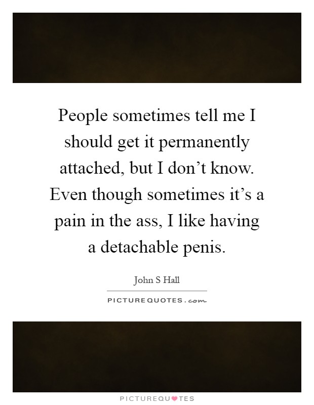 People sometimes tell me I should get it permanently attached, but I don't know. Even though sometimes it's a pain in the ass, I like having a detachable penis Picture Quote #1