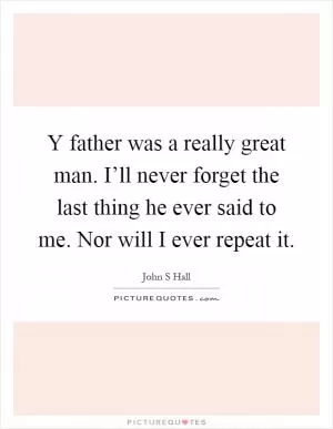 Y father was a really great man. I’ll never forget the last thing he ever said to me. Nor will I ever repeat it Picture Quote #1