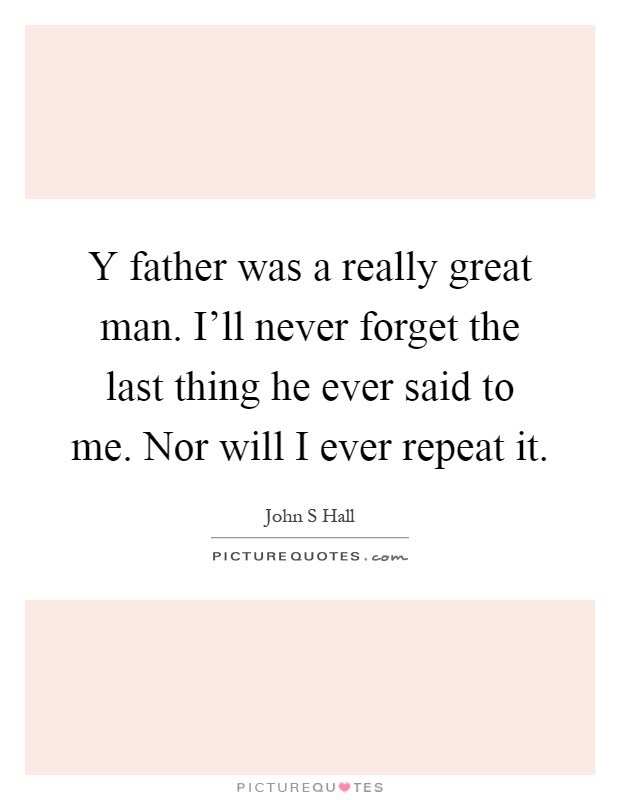 Y father was a really great man. I'll never forget the last thing he ever said to me. Nor will I ever repeat it Picture Quote #1