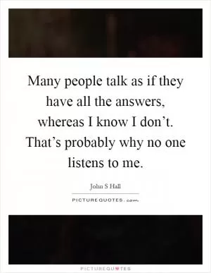 Many people talk as if they have all the answers, whereas I know I don’t. That’s probably why no one listens to me Picture Quote #1